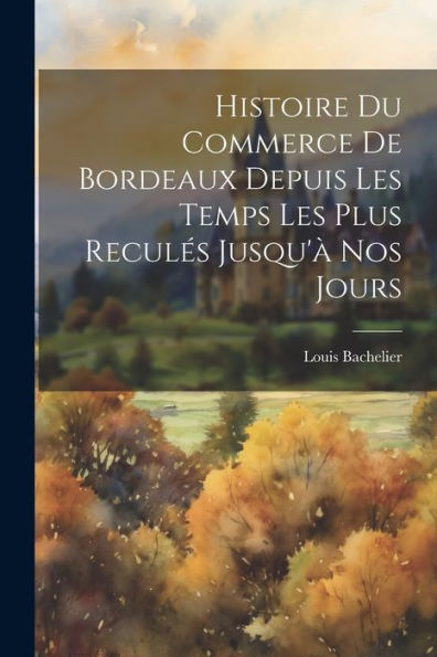 Histoire Du Commerce De Bordeaux Depuis Les Temps Les Plus Reculés Jusqu'À Nos Jours (French Edition)