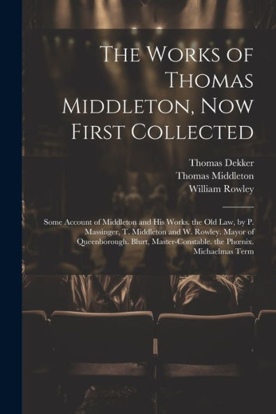 The Works Of Thomas Middleton, Now First Collected: Some Account Of Middleton And His Works. The Old Law, By P. Massinger, T. Middleton And W. Rowley. ... The Phoenix. Michaelmas Term - 9781021606440
