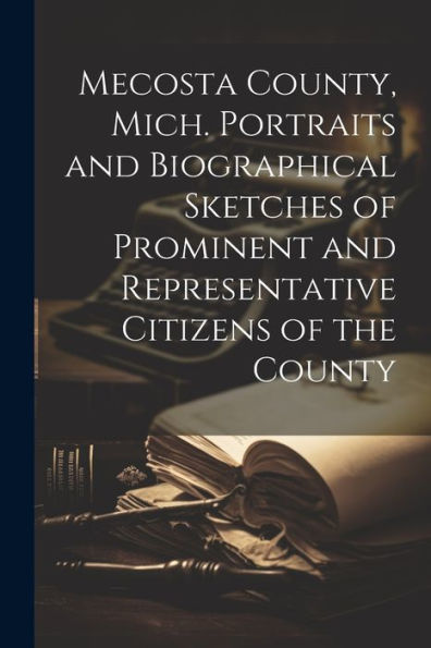 Mecosta County, Mich. Portraits And Biographical Sketches Of Prominent And Representative Citizens Of The County