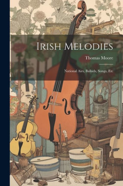 Irish Melodies: National Airs, Ballads, Songs, Etc