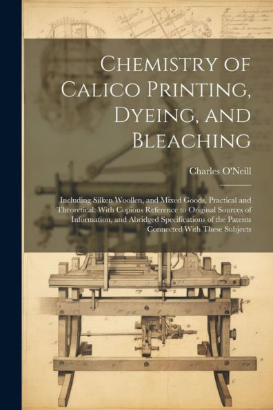 Chemistry Of Calico Printing, Dyeing, And Bleaching: Including Silken Woollen, And Mixed Goods, Practical And Theoretical: With Copious Reference To ... Of The Patents Connected With These Subjects