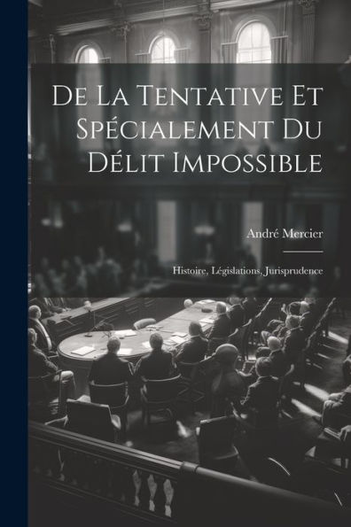 De La Tentative Et Spécialement Du Délit Impossible: Histoire, Législations, Jurisprudence (French Edition)