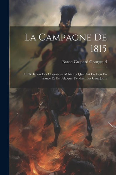 La Campagne De 1815: Ou Relation Des Opérations Militaires Qui Ont Eu Lieu En France Et En Belgique, Pendant Les Cent Jours (French Edition)