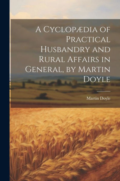 A Cyclopædia Of Practical Husbandry And Rural Affairs In General, By Martin Doyle