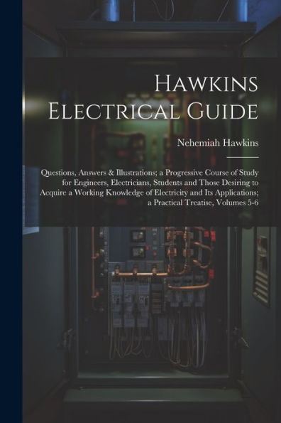Hawkins Electrical Guide: Questions, Answers & Illustrations; A Progressive Course Of Study For Engineers, Electricians, Students And Those Desiring ... A Practical Treatise, Volumes 5-6