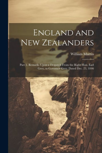 England And New Zealanders: Part 1. Remarks Upon A Despatch From The Right Hon. Earl Grey, To Governor Grey. Dated Dec. 23, 1846