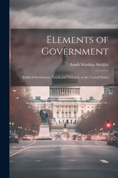 Elements Of Government: Political Institutions, Local And National, In The United States