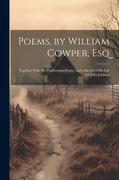 Poems, By William Cowper, Esq: Together With His Posthumous Poetry, And A Sketch Of His Life By John Johnson