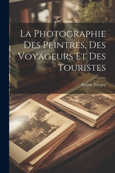 La Photographie Des Peintres, Des Voyageurs Et Des Touristes (French Edition)