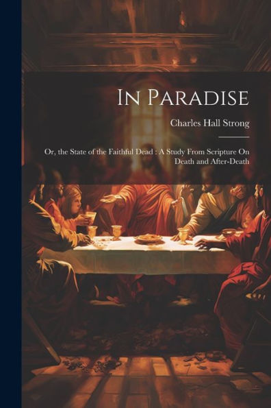 In Paradise: Or, The State Of The Faithful Dead: A Study From Scripture On Death And After-Death