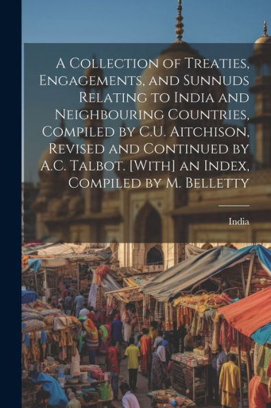 A Collection Of Treaties, Engagements, And Sunnuds Relating To India And Neighbouring Countries, Compiled By C.U. Aitchison, Revised And Continued By ... [With] An Index, Compiled By M. Belletty