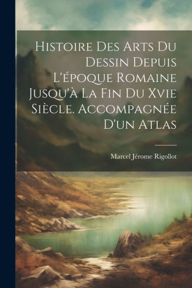 Histoire Des Arts Du Dessin Depuis L'Époque Romaine Jusqu'À La Fin Du Xvie Siècle. Accompagnée D'Un Atlas (French Edition)
