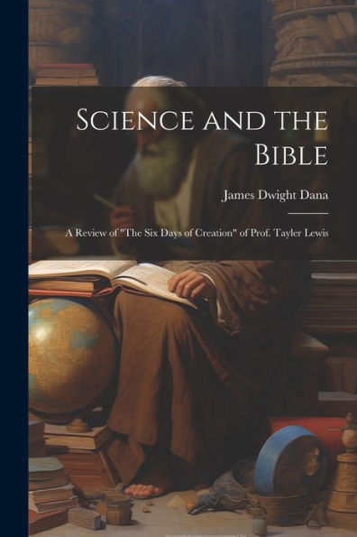 Science And The Bible; A Review Of "The Six Days Of Creation" Of Prof. Tayler Lewis