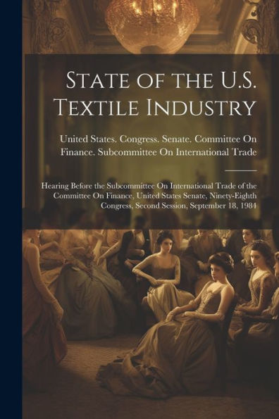 State Of The U.S. Textile Industry: Hearing Before The Subcommittee On International Trade Of The Committee On Finance, United States Senate, Ninety-Eighth Congress, Second Session, September 18, 1984