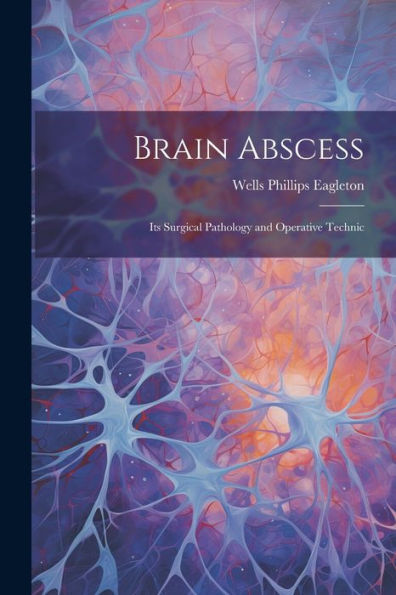 Brain Abscess: Its Surgical Pathology And Operative Technic - 9781021613912