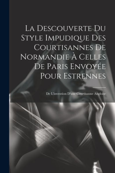 La Descouverte Du Style Impudique Des Courtisannes De Normandie À Celles De Paris Envoyée Pour Estrennes: De L'Invention D'Une Courtisanne Angloise (French Edition) - 9781021614834