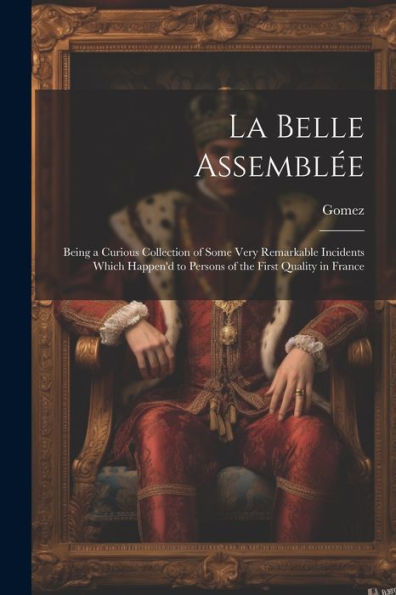 La Belle Assemblée: Being A Curious Collection Of Some Very Remarkable Incidents Which Happen'D To Persons Of The First Quality In France - 9781021616234