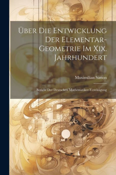 Über Die Entwicklung Der Elementar-Geometrie Im Xix. Jahrhundert: Bericht Der Deutschen Mathematiker-Vereinigung - 9781021617392