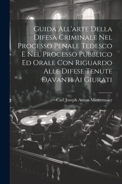 Guida All'Arte Della Difesa Criminale Nel Processo Penale Tedesco E Nel Processo Pubblico Ed Orale Con Riguardo Alle Difese Tenute Davanti Ai Giurati (Italian Edition) - 9781021617644