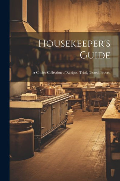 Housekeeper's Guide: A Choice Collection Of Recipes, Tried, Tested, Proved - 9781021617712