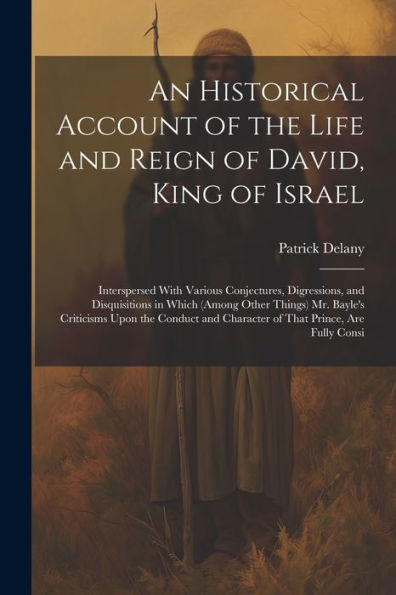 An Historical Account Of The Life And Reign Of David, King Of Israel: Interspersed With Various Conjectures, Digressions, And Disquisitions In Which ... And Character Of That Prince, Are Fully Consi - 9781021618863