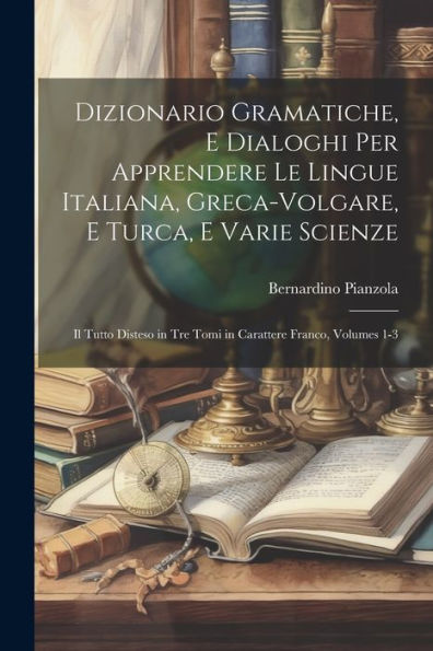 Dizionario Gramatiche, E Dialoghi Per Apprendere Le Lingue Italiana, Greca-Volgare, E Turca, E Varie Scienze: Il Tutto Disteso In Tre Tomi In Carattere Franco, Volumes 1-3 (Italian Edition) - 9781021619037
