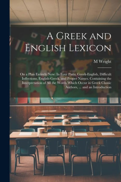 A Greek And English Lexicon: On A Plan Entirely New: In Four Parts; Greek-English, Difficult Inflections, English-Greek, And Proper Names. Containing ... Classic Authors, ... And An Introduction - 9781021619068