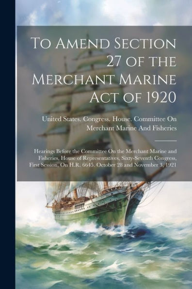 To Amend Section 27 Of The Merchant Marine Act Of 1920: Hearings Before The Committee On The Merchant Marine And Fisheries, House Of Representatives, ... On H.R. 6645. October 28 And November 3, 1921 - 9781021619143