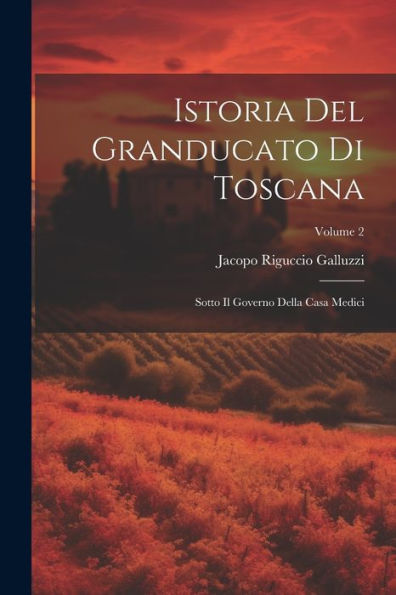 Istoria Del Granducato Di Toscana: Sotto Il Governo Della Casa Medici; Volume 2 (Italian Edition) - 9781021620675