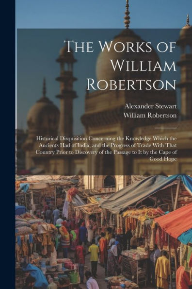 The Works Of William Robertson: Historical Disquisition Concerning The Knowledge Which The Ancients Had Of India; And The Progress Of Trade With That ... Of The Passage To It By The Cape Of Good Hope - 9781021621900