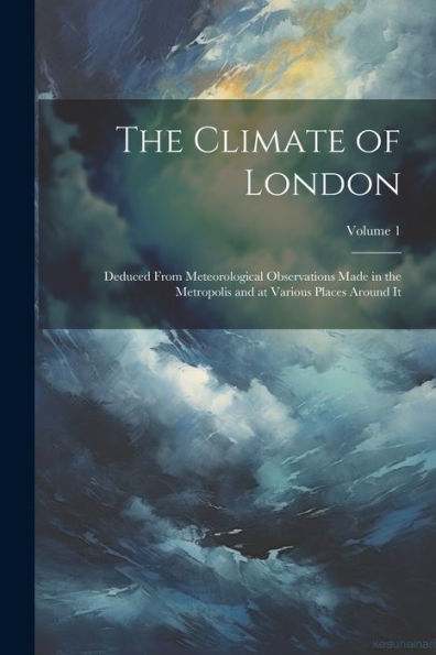 The Climate Of London: Deduced From Meteorological Observations Made In The Metropolis And At Various Places Around It; Volume 1 - 9781021621924