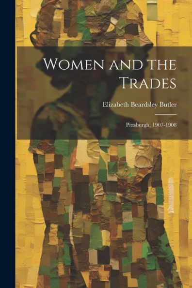 Women And The Trades: Pittsburgh, 1907-1908 - 9781021622181