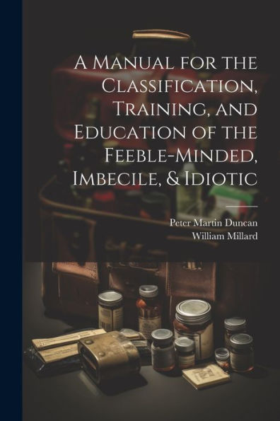 A Manual For The Classification, Training, And Education Of The Feeble-Minded, Imbecile, & Idiotic - 9781021622563