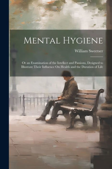 Mental Hygiene; Or An Examination Of The Intellect And Passions, Designed To Illustrate Their Influence On Health And The Duration Of Life - 9781021622624