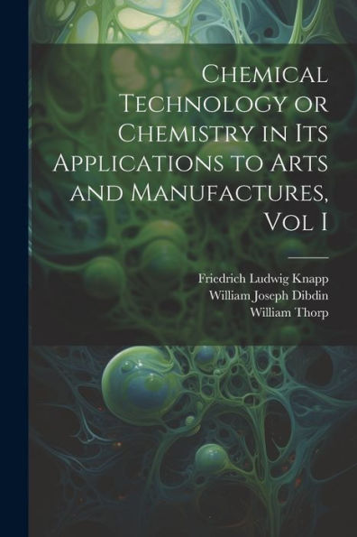Chemical Technology Or Chemistry In Its Applications To Arts And Manufactures, Vol I - 9781021622846