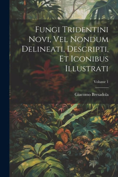 Fungi Tridentini Novi, Vel Nondum Delineati, Descripti, Et Iconibus Illustrati; Volume 1 (Latin Edition) - 9781021623010