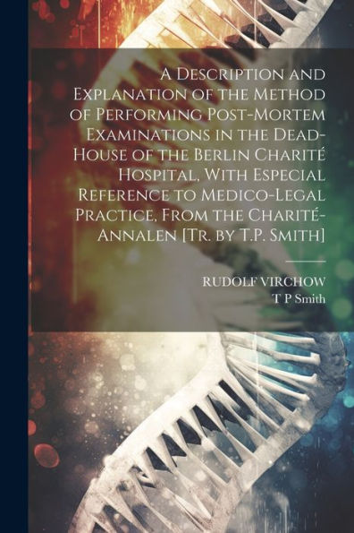 A Description And Explanation Of The Method Of Performing Post-Mortem Examinations In The Dead-House Of The Berlin Charité Hospital, With Especial ... From The Charité-Annalen [Tr. By T.P. Smith] - 9781021623263