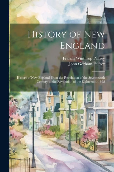 History Of New England: History Of New England From The Revolution Of The Seventeenth Century To The Revolution Of The Eighteenth. 1892 - 9781021623478