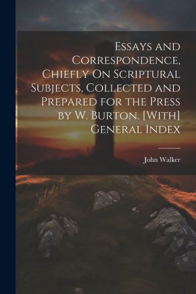Essays And Correspondence, Chiefly On Scriptural Subjects, Collected And Prepared For The Press By W. Burton. [With] General Index - 9781021623492
