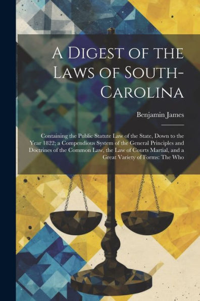 A Digest Of The Laws Of South-Carolina: Containing The Public Statute Law Of The State, Down To The Year 1822; A Compendious System Of The General ... And A Great Variety Of Forms: The Who - 9781021623560