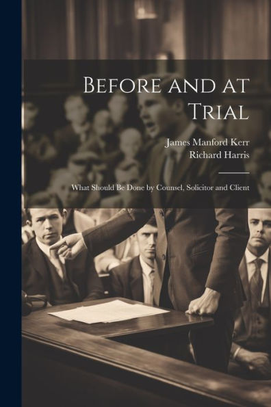 Before And At Trial: What Should Be Done By Counsel, Solicitor And Client - 9781021623577