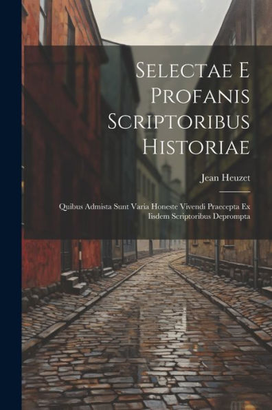 Selectae E Profanis Scriptoribus Historiae: Quibus Admista Sunt Varia Honeste Vivendi Praecepta Ex Iisdem Scriptoribus Deprompta - 9781021623966