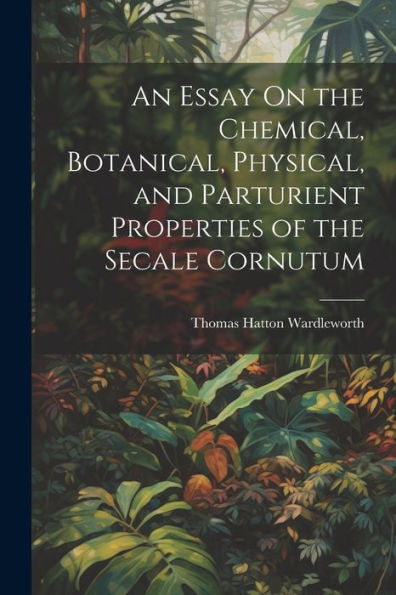 An Essay On The Chemical, Botanical, Physical, And Parturient Properties Of The Secale Cornutum - 9781021624925
