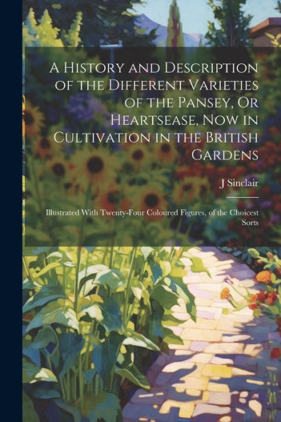 A History And Description Of The Different Varieties Of The Pansey, Or Heartsease, Now In Cultivation In The British Gardens: Illustrated With Twenty-Four Coloured Figures, Of The Choicest Sorts - 9781021625250