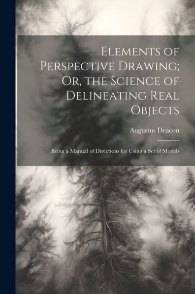 Elements Of Perspective Drawing; Or, The Science Of Delineating Real Objects: Being A Manual Of Directions For Using A Set Of Models - 9781021625298