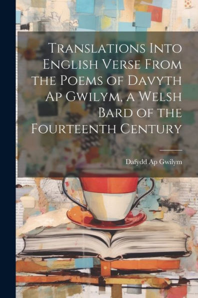 Translations Into English Verse From The Poems Of Davyth Ap Gwilym, A Welsh Bard Of The Fourteenth Century - 9781021625687