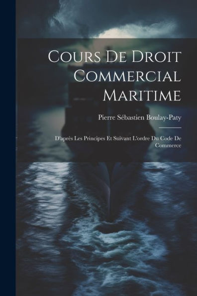 Cours De Droit Commercial Maritime: D'Après Les Principes Et Suivant L'Ordre Du Code De Commerce (French Edition) - 9781021626783