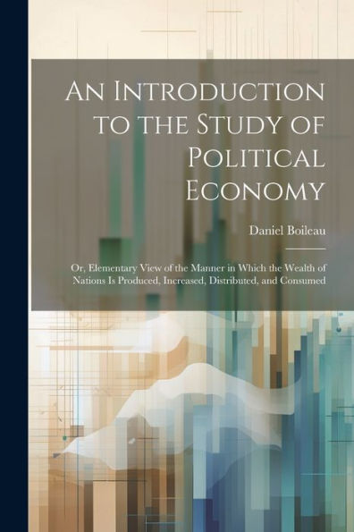 An Introduction To The Study Of Political Economy: Or, Elementary View Of The Manner In Which The Wealth Of Nations Is Produced, Increased, Distributed, And Consumed - 9781021626950