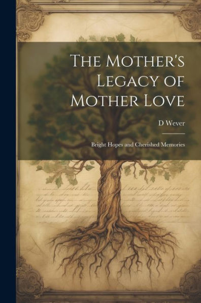 The Mother's Legacy Of Mother Love: Bright Hopes And Cherished Memories - 9781021627230