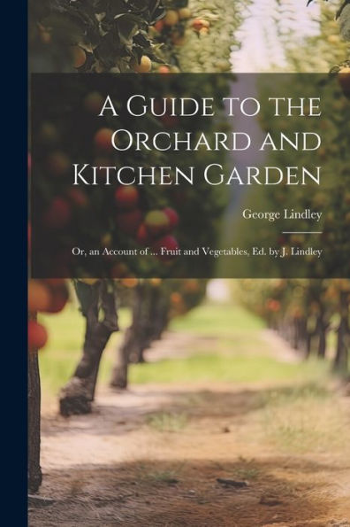 A Guide To The Orchard And Kitchen Garden; Or, An Account Of ... Fruit And Vegetables, Ed. By J. Lindley - 9781021627322